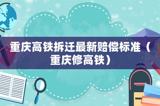 重慶高鐵拆遷最新賠償標準（重慶修高鐵）