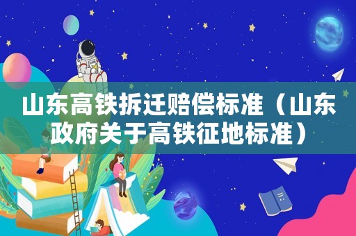 山東高鐵拆遷賠償標(biāo)準(zhǔn)（山東政府關(guān)于高鐵征地標(biāo)準(zhǔn)）