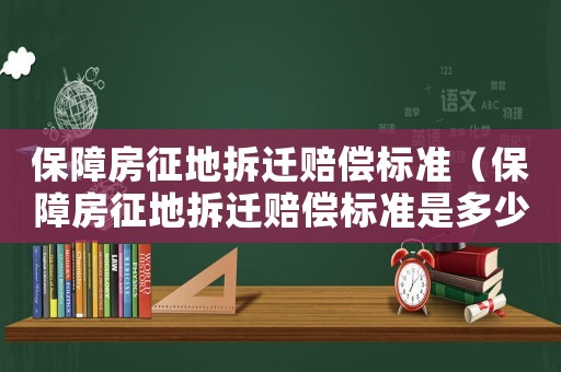 保障房征地拆遷賠償標準（保障房征地拆遷賠償標準是多少）