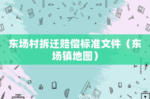 東場村拆遷賠償標準文件（東場鎮地圖）