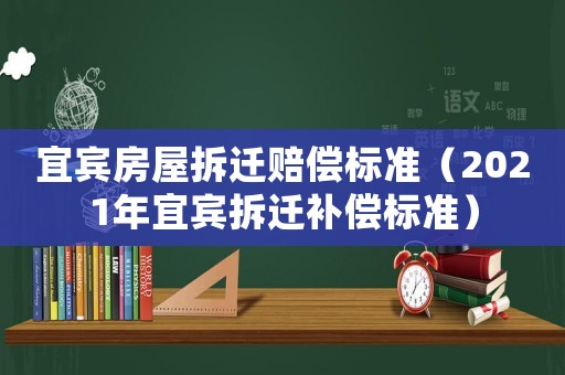 宜賓房屋拆遷賠償標(biāo)準(zhǔn)（2021年宜賓拆遷補(bǔ)償標(biāo)準(zhǔn)）