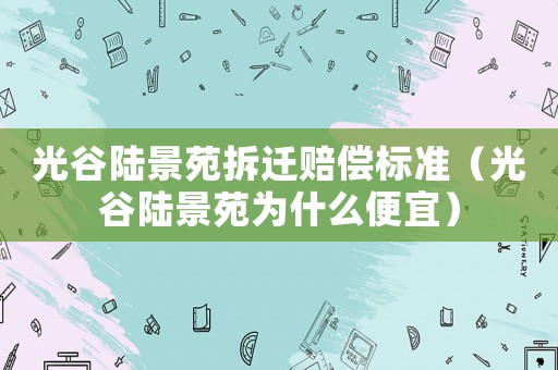 光谷陸景苑拆遷賠償標準（光谷陸景苑為什么便宜）