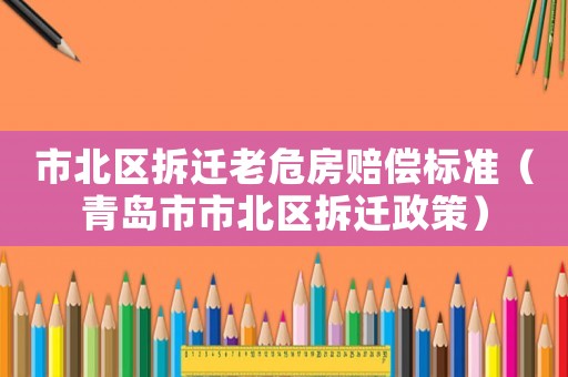 市北區(qū)拆遷老危房賠償標(biāo)準(zhǔn)（青島市市北區(qū)拆遷政策）