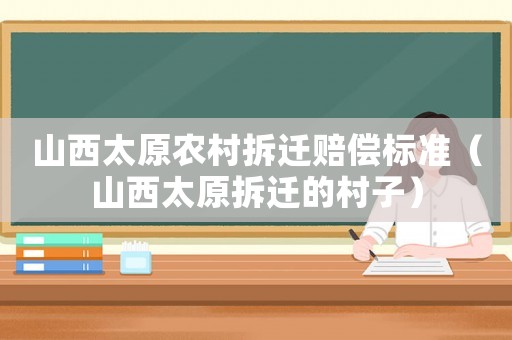 山西太原農(nóng)村拆遷賠償標(biāo)準(zhǔn)（山西太原拆遷的村子）