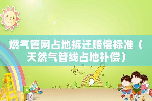 燃氣管網占地拆遷賠償標準（天然氣管線占地補償）