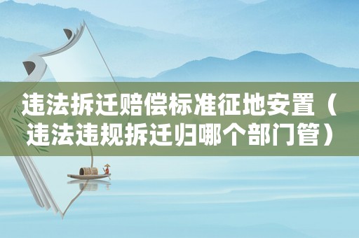 違法拆遷賠償標準征地安置（違法違規拆遷歸哪個部門管）
