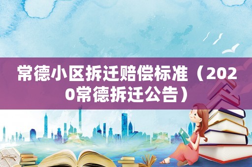 常德小區拆遷賠償標準（2020常德拆遷公告）