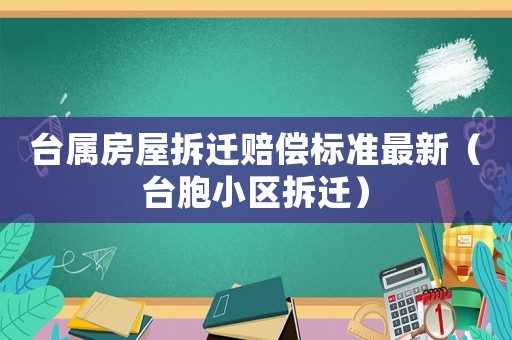 臺屬房屋拆遷賠償標準最新（臺胞小區拆遷）