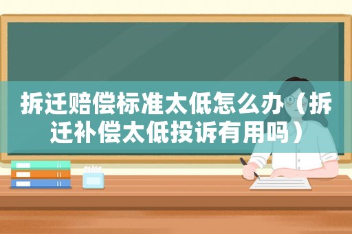 拆遷賠償標準太低怎么辦（拆遷補償太低投訴有用嗎）