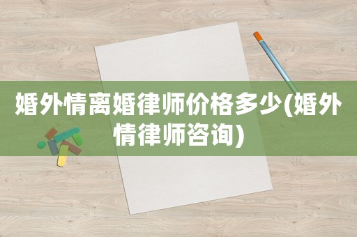 婚外情離婚律師價(jià)格多少(婚外情律師咨詢)