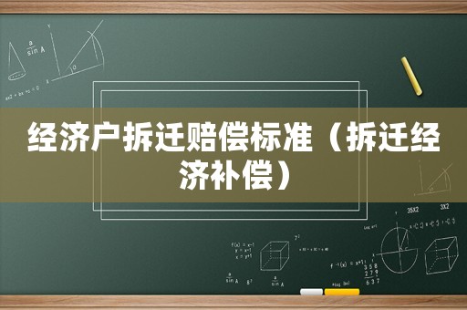 經(jīng)濟(jì)戶拆遷賠償標(biāo)準(zhǔn)（拆遷經(jīng)濟(jì)補(bǔ)償）