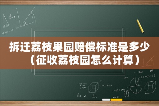 拆遷荔枝果園賠償標準是多少（征收荔枝園怎么計算）