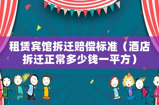 租賃賓館拆遷賠償標準（酒店拆遷正常多少錢一平方）