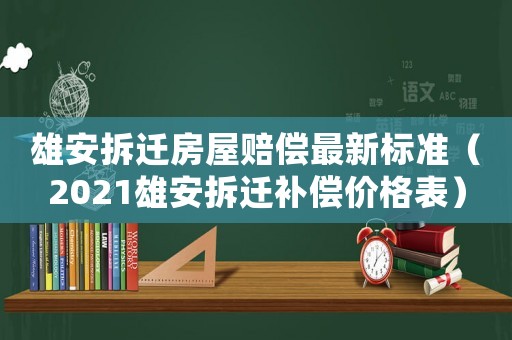 雄安拆遷房屋賠償最新標準（2021雄安拆遷補償價格表）
