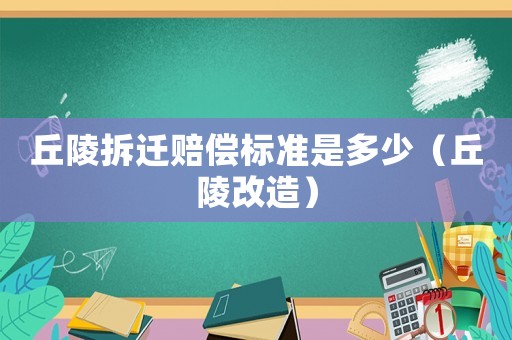 丘陵拆遷賠償標(biāo)準(zhǔn)是多少（丘陵改造）