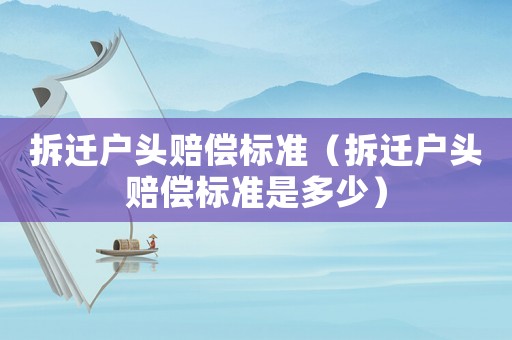 拆遷戶頭賠償標準（拆遷戶頭賠償標準是多少）