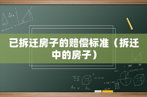 已拆遷房子的賠償標準（拆遷中的房子）