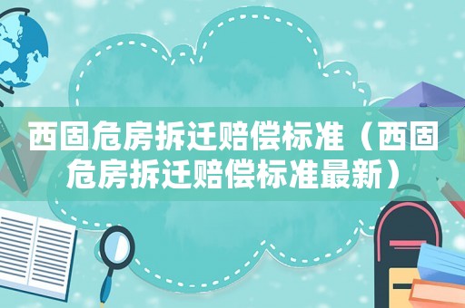 西固危房拆遷賠償標(biāo)準(zhǔn)（西固危房拆遷賠償標(biāo)準(zhǔn)最新）