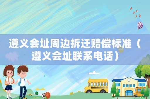遵義會址周邊拆遷賠償標準（遵義會址聯系電話）