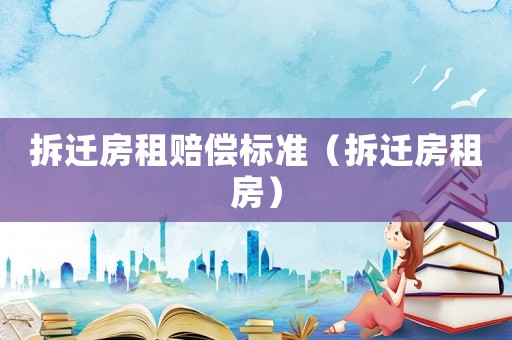 拆遷房租賠償標準（拆遷房租房）