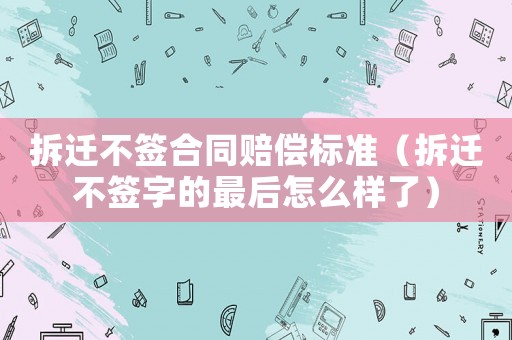 拆遷不簽合同賠償標(biāo)準(zhǔn)（拆遷不簽字的最后怎么樣了）