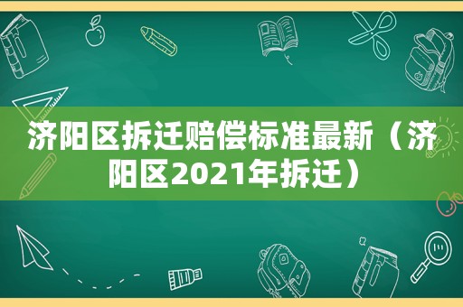 濟陽區拆遷賠償標準最新（濟陽區2021年拆遷）