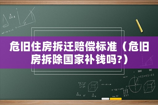 危舊住房拆遷賠償標準（危舊房拆除國家補錢嗎?）