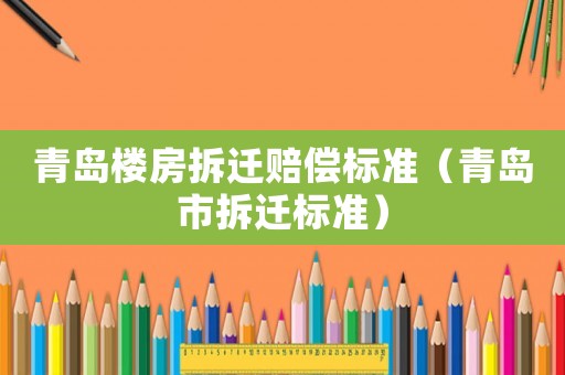青島樓房拆遷賠償標準（青島市拆遷標準）