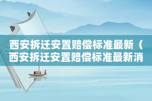 西安拆遷安置賠償標準最新（西安拆遷安置賠償標準最新消息）