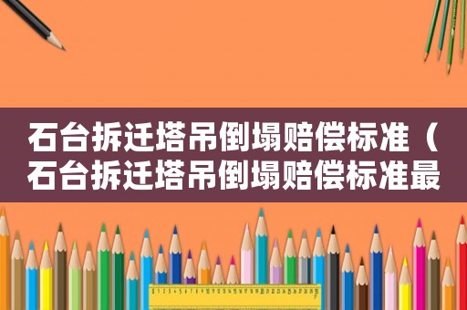 石臺拆遷塔吊倒塌賠償標(biāo)準(zhǔn)（石臺拆遷塔吊倒塌賠償標(biāo)準(zhǔn)最新）
