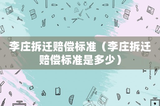 李莊拆遷賠償標(biāo)準(zhǔn)（李莊拆遷賠償標(biāo)準(zhǔn)是多少）