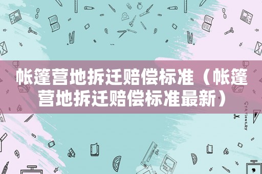 帳篷營(yíng)地拆遷賠償標(biāo)準(zhǔn)（帳篷營(yíng)地拆遷賠償標(biāo)準(zhǔn)最新）