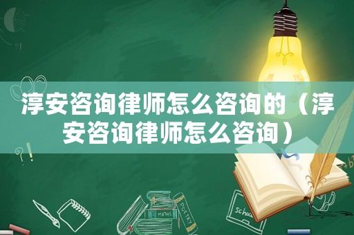 淳安咨詢律師怎么咨詢的（淳安咨詢律師怎么咨詢）