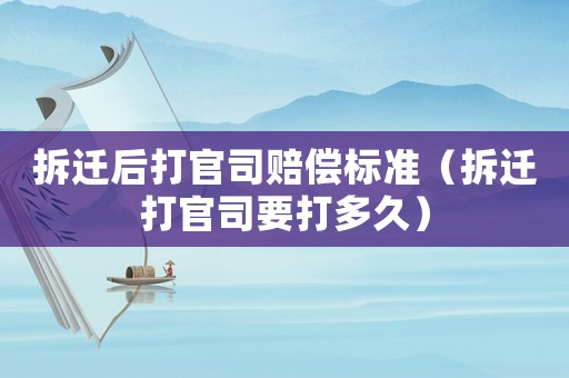 拆遷后打官司賠償標準（拆遷打官司要打多久）