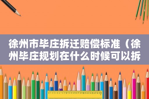徐州市畢莊拆遷賠償標準（徐州畢莊規劃在什么時候可以拆掉）