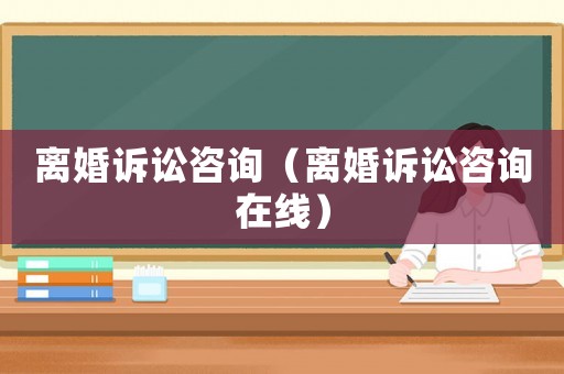 離婚訴訟咨詢（離婚訴訟咨詢在線）