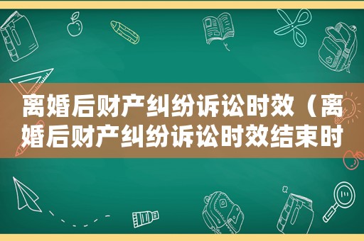 離婚后財產糾紛訴訟時效（離婚后財產糾紛訴訟時效結束時間法院受理）