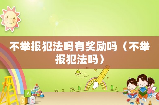 不舉報犯法嗎有獎勵嗎（不舉報犯法嗎）