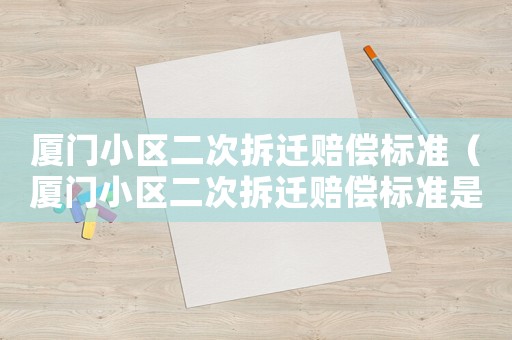 廈門小區二次拆遷賠償標準（廈門小區二次拆遷賠償標準是多少）