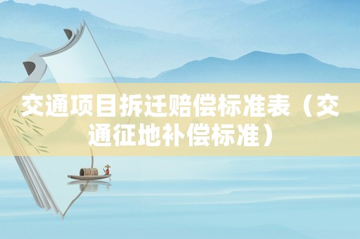 交通項(xiàng)目拆遷賠償標(biāo)準(zhǔn)表（交通征地補(bǔ)償標(biāo)準(zhǔn)）