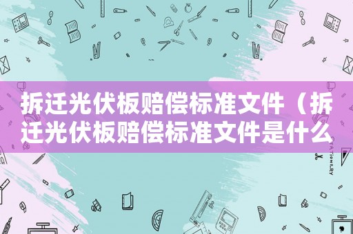 拆遷光伏板賠償標(biāo)準(zhǔn)文件（拆遷光伏板賠償標(biāo)準(zhǔn)文件是什么）