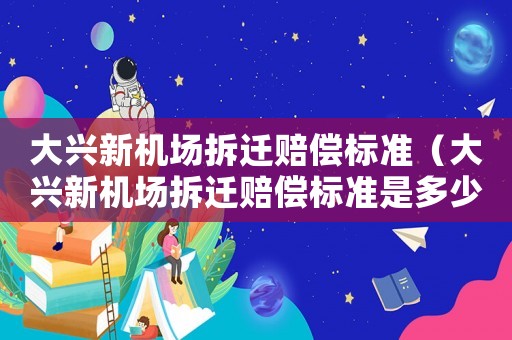 大興新機場拆遷賠償標準（大興新機場拆遷賠償標準是多少）