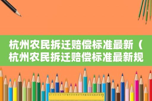 杭州農(nóng)民拆遷賠償標(biāo)準(zhǔn)最新（杭州農(nóng)民拆遷賠償標(biāo)準(zhǔn)最新規(guī)定）