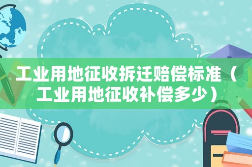 工業用地征收拆遷賠償標準（工業用地征收補償多少）
