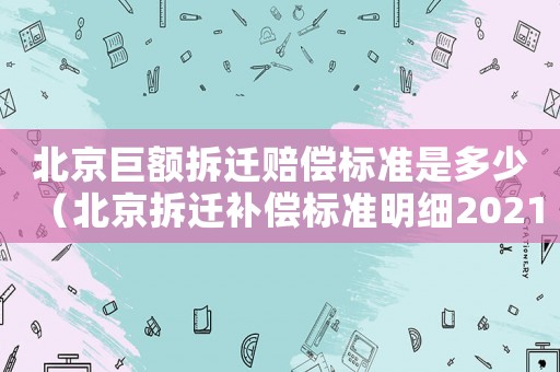 北京巨額拆遷賠償標(biāo)準(zhǔn)是多少（北京拆遷補(bǔ)償標(biāo)準(zhǔn)明細(xì)2021）