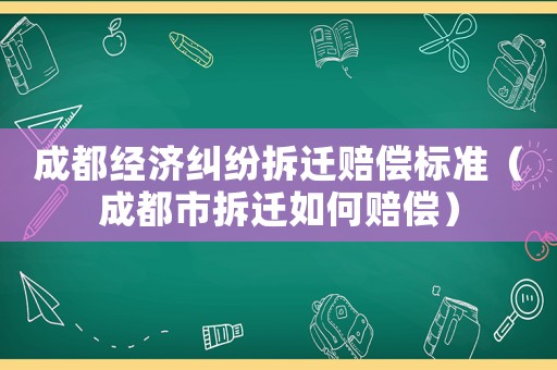 成都經(jīng)濟糾紛拆遷賠償標準（成都市拆遷如何賠償）