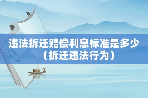 違法拆遷賠償利息標準是多少（拆遷違法行為）