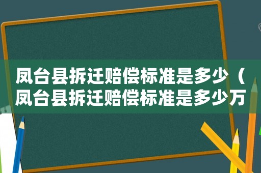 鳳臺(tái)縣拆遷賠償標(biāo)準(zhǔn)是多少（鳳臺(tái)縣拆遷賠償標(biāo)準(zhǔn)是多少萬(wàn)）