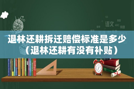 退林還耕拆遷賠償標準是多少（退林還耕有沒有補貼）