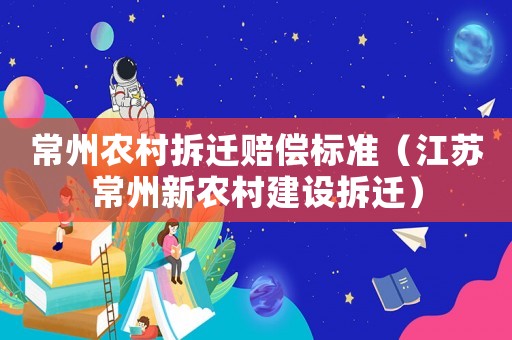 常州農(nóng)村拆遷賠償標(biāo)準(zhǔn)（江蘇常州新農(nóng)村建設(shè)拆遷）
